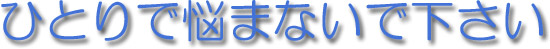 ひとりで悩まないで下さい